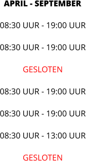 APRIL - SEPTEMBER 08:30 UUR - 19:00 UUR  08:30 UUR - 19:00 UUR  GESLOTEN  08:30 UUR - 19:00 UUR  08:30 UUR - 19:00 UUR  08:30 UUR - 13:00 UUR  GESLOTEN