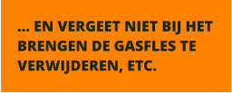  EN VERGEET NIET BIJ HET BRENGEN DE GASFLES TE VERWIJDEREN, ETC.