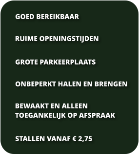 RUIME OPENINGSTIJDEN GROTE PARKEERPLAATS ONBEPERKT HALEN EN BRENGEN GOED BEREIKBAAR BEWAAKT EN ALLEEN  TOEGANKELIJK OP AFSPRAAK STALLEN VANAF  2,75