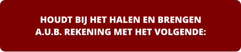 HOUDT BIJ HET HALEN EN BRENGEN  A.U.B. REKENING MET HET VOLGENDE: